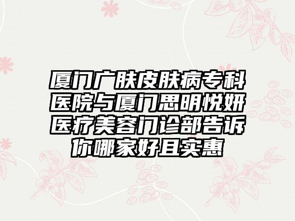 厦门广肤皮肤病专科医院与厦门思明悦妍医疗美容门诊部告诉你哪家好且实惠
