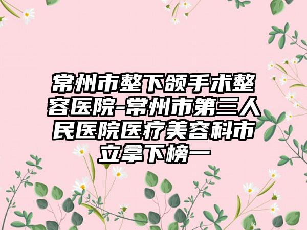 常州市整下颌手术整容医院-常州市第三人民医院医疗美容科市立拿下榜一