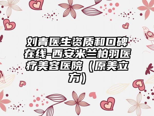 刘青医生资质和口碑在线-西安米兰柏羽医疗美容医院（原美立方）
