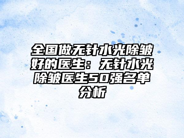 全国做无针水光除皱好的医生：无针水光除皱医生50强名单分析