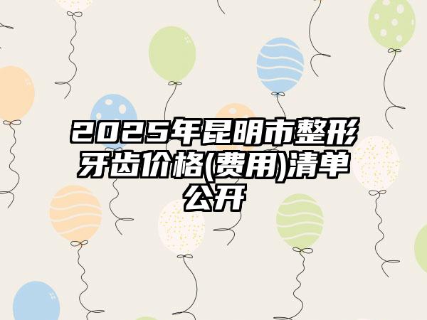 2025年昆明市整形牙齿价格(费用)清单公开