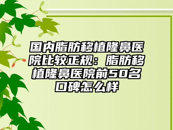 国内脂肪移植隆鼻医院比较正规：脂肪移植隆鼻医院前50名口碑怎么样