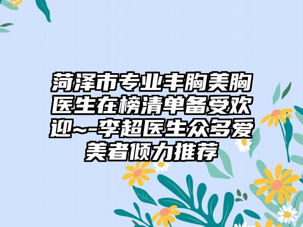 菏泽市专业丰胸美胸医生在榜清单备受欢迎~-李超医生众多爱美者倾力推荐