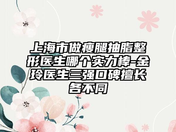上海市做瘦腿抽脂整形医生哪个实力棒-金玲医生三强口碑擅长各不同
