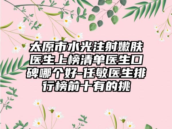 太原市水光注射嫩肤医生上榜清单医生口碑哪个好-任敏医生排行榜前十有的挑