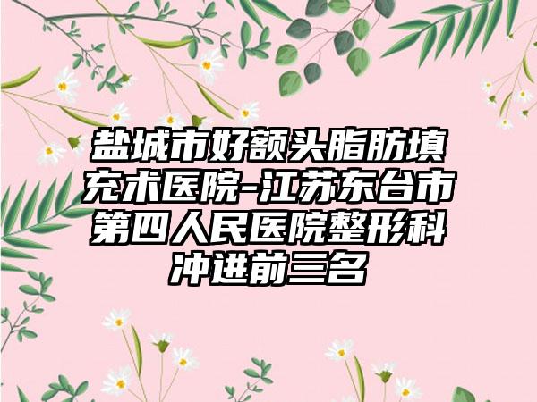 盐城市好额头脂肪填充术医院-江苏东台市第四人民医院整形科冲进前三名
