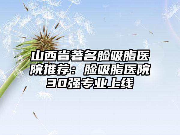 山西省著名脸吸脂医院推荐：脸吸脂医院30强专业上线