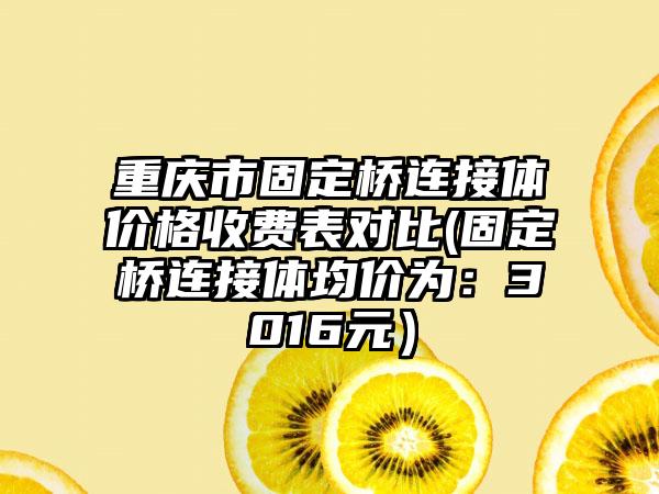 重庆市固定桥连接体价格收费表对比(固定桥连接体均价为：3016元）