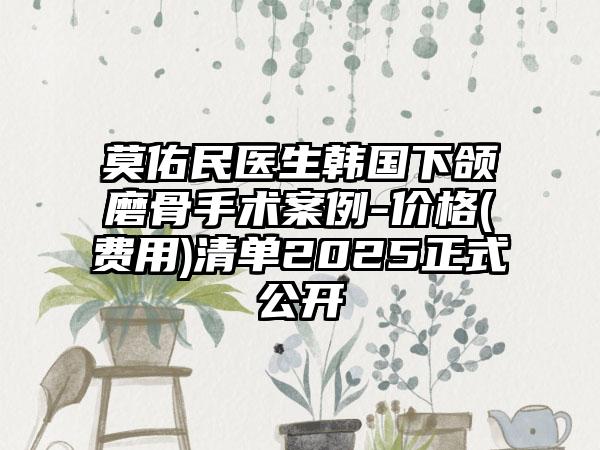 莫佑民医生韩国下颌磨骨手术案例-价格(费用)清单2025正式公开
