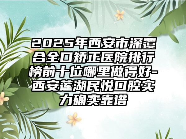 2025年西安市深覆合全口矫正医院排行榜前十位哪里做得好-西安莲湖民悦口腔实力确实靠谱