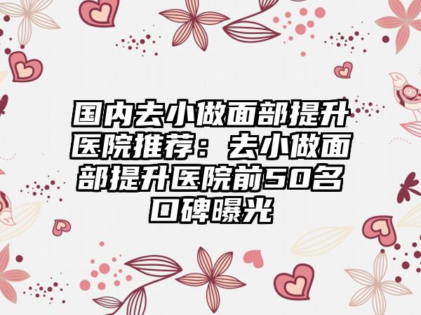 国内去小做面部提升医院推荐：去小做面部提升医院前50名口碑曝光