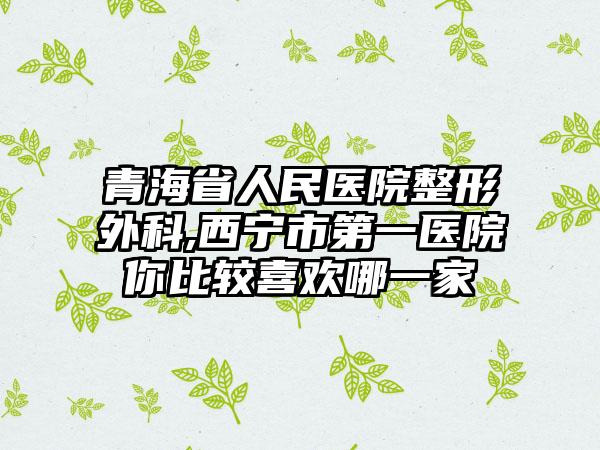 青海省人民医院整形外科,西宁市第一医院你比较喜欢哪一家