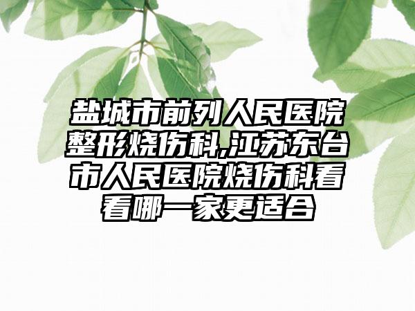 盐城市前列人民医院整形烧伤科,江苏东台市人民医院烧伤科看看哪一家更适合
