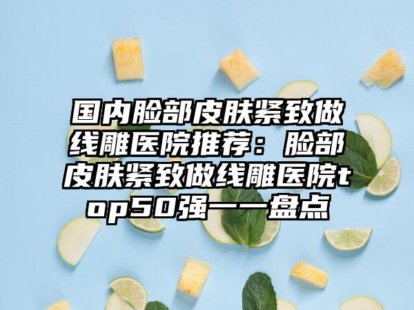 国内脸部皮肤紧致做线雕医院推荐：脸部皮肤紧致做线雕医院top50强一一盘点