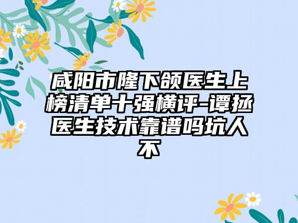 咸阳市隆下颌医生上榜清单十强横评-谭拯医生技术靠谱吗坑人不