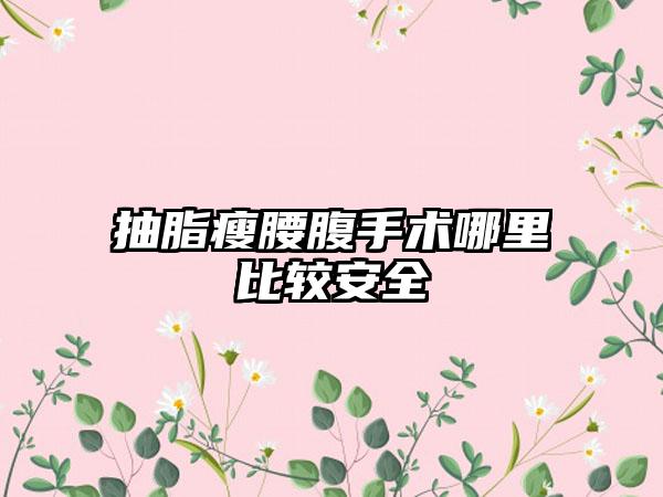 抽脂瘦腰腹手术哪里比较安全