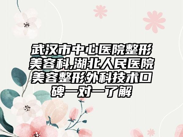 武汉市中心医院整形美容科,湖北人民医院美容整形外科技术口碑一对一了解