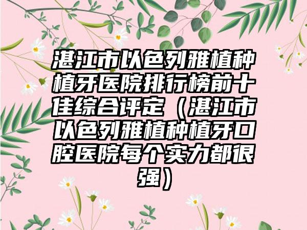 湛江市以色列雅植种植牙医院排行榜前十佳综合评定（湛江市以色列雅植种植牙口腔医院每个实力都很强）