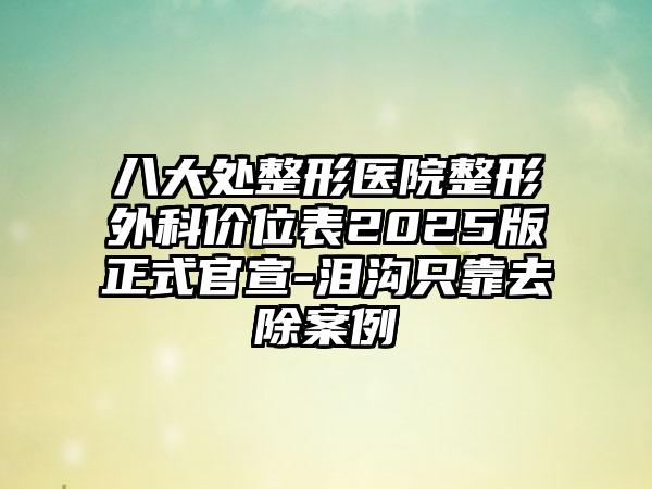 八大处整形医院整形外科价位表2025版正式官宣-泪沟只靠去除案例