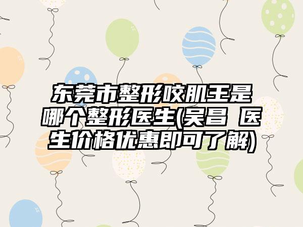 东莞市整形咬肌王是哪个整形医生(吴昌玹医生价格优惠即可了解)