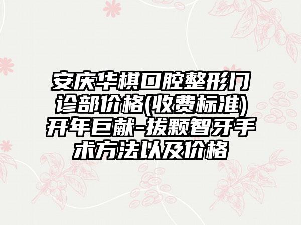安庆华棋口腔整形门诊部价格(收费标准)开年巨献-拔颗智牙手术方法以及价格