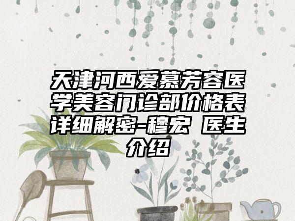 天津河西爱慕芳容医学美容门诊部价格表详细解密-穆宏喆医生介绍