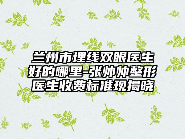 兰州市埋线双眼医生好的哪里-张帅帅整形医生收费标准现揭晓