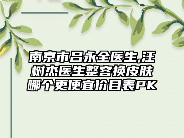 南京市吕永全医生,汪树杰医生整容换皮肤哪个更便宜价目表PK