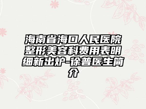 海南省海口人民医院整形美容科费用表明细新出炉-徐普医生简介
