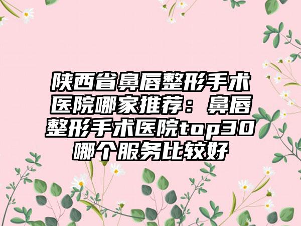 陕西省鼻唇整形手术医院哪家推荐：鼻唇整形手术医院top30哪个服务比较好