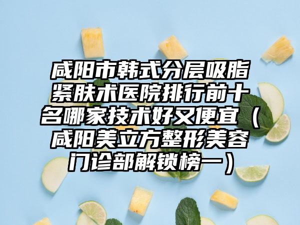咸阳市韩式分层吸脂紧肤术医院排行前十名哪家技术好又便宜（咸阳美立方整形美容门诊部解锁榜一）