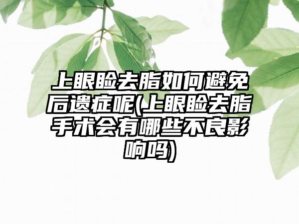 上眼睑去脂如何避免后遗症呢(上眼睑去脂手术会有哪些不良影响吗)