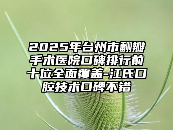 2025年台州市翻瓣手术医院口碑排行前十位全面覆盖-江氏口腔技术口碑不错