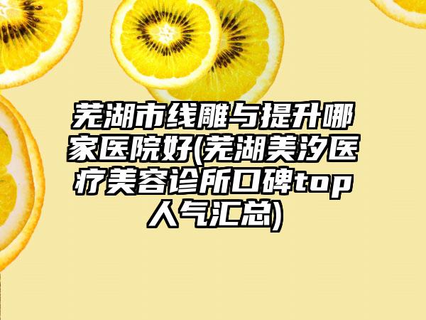 芜湖市线雕与提升哪家医院好(芜湖美汐医疗美容诊所口碑top人气汇总)