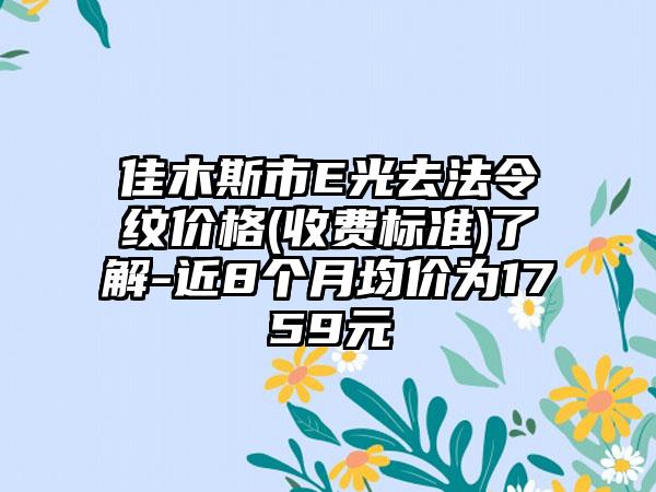 佳木斯市E光去法令纹价格(收费标准)了解-近8个月均价为1759元