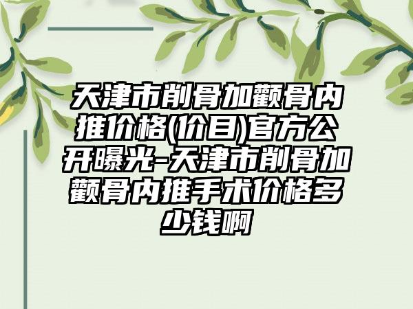 天津市削骨加颧骨内推价格(价目)官方公开曝光-天津市削骨加颧骨内推手术价格多少钱啊