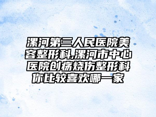 漯河第三人民医院美容整形科,漯河市中心医院创疡烧伤整形科你比较喜欢哪一家