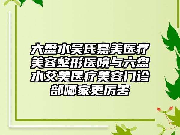六盘水吴氏嘉美医疗美容整形医院与六盘水艾美医疗美容门诊部哪家更厉害