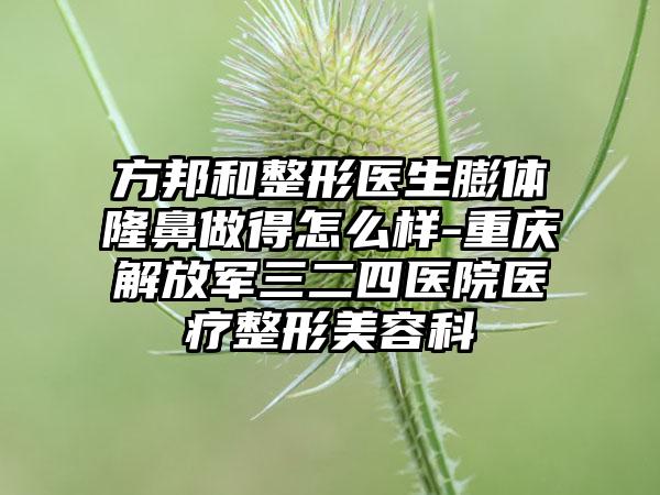 方邦和整形医生膨体隆鼻做得怎么样-重庆解放军三二四医院医疗整形美容科