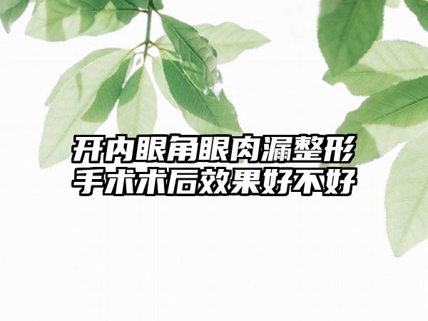 开内眼角眼肉漏整形手术术后效果好不好