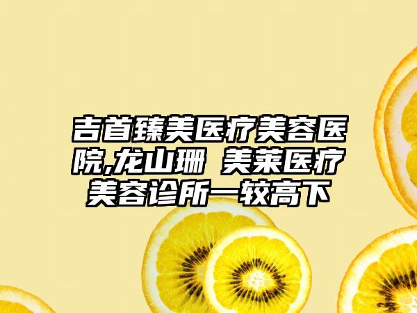 吉首臻美医疗美容医院,龙山珊洢美莱医疗美容诊所一较高下