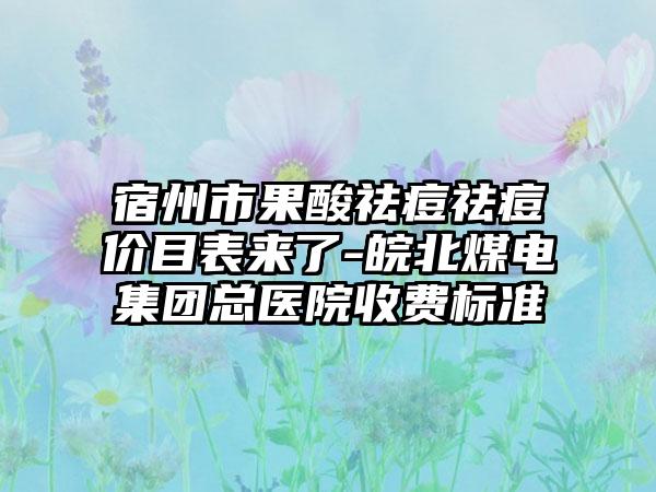 宿州市果酸祛痘祛痘价目表来了-皖北煤电集团总医院收费标准