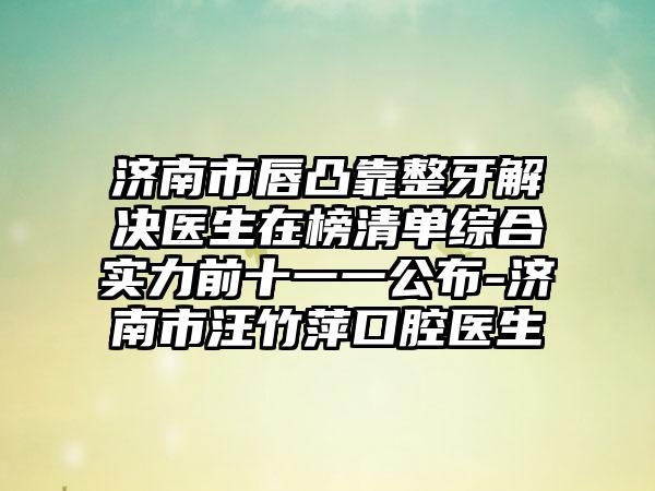 济南市唇凸靠整牙解决医生在榜清单综合实力前十一一公布-济南市汪竹萍口腔医生