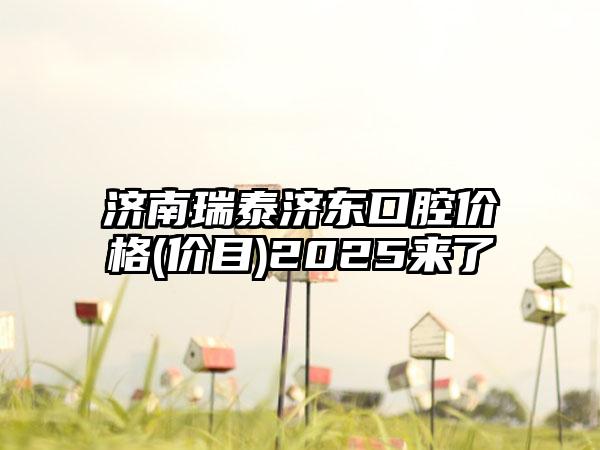 济南瑞泰济东口腔价格(价目)2025来了
