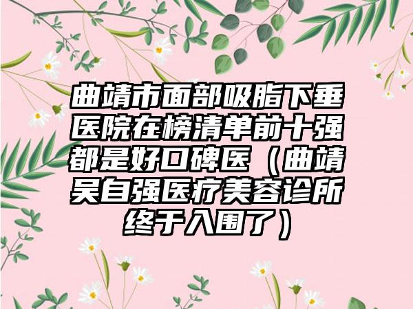曲靖市面部吸脂下垂医院在榜清单前十强都是好口碑医（曲靖吴自强医疗美容诊所终于入围了）