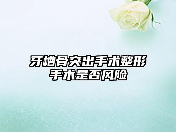 牙槽骨突出手术整形手术是否风险