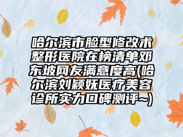 哈尔滨市脸型修改术整形医院在榜清单邓东坡网友满意度高(哈尔滨刘颖妩医疗美容诊所实力口碑测评~)