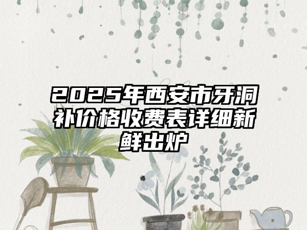 2025年西安市牙洞补价格收费表详细新鲜出炉