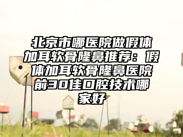 北京市哪医院做假体加耳软骨隆鼻推荐：假体加耳软骨隆鼻医院前30佳口腔技术哪家好