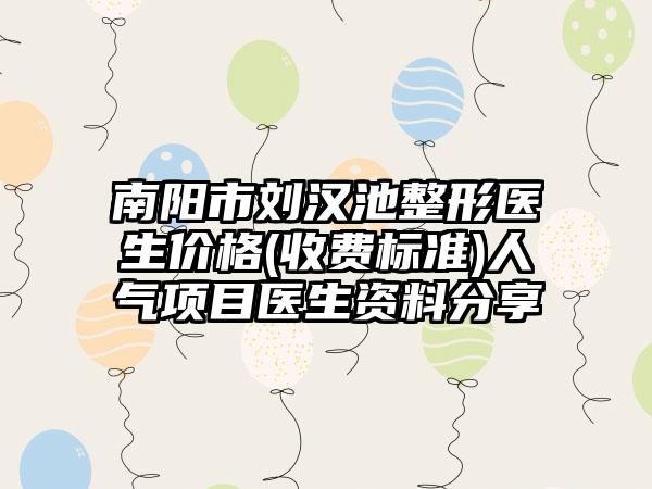 南阳市刘汉池整形医生价格(收费标准)人气项目医生资料分享